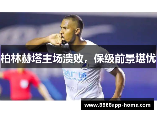 柏林赫塔主场溃败，保级前景堪忧