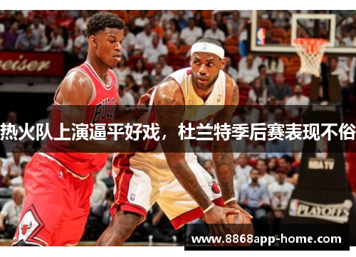 热火队上演逼平好戏，杜兰特季后赛表现不俗