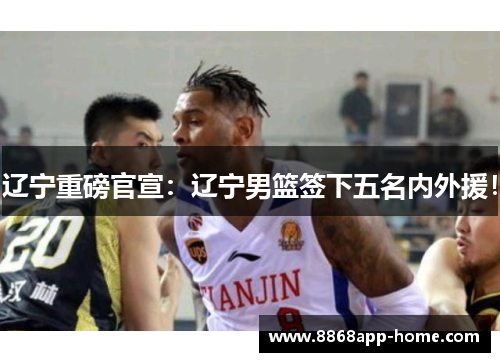 辽宁重磅官宣：辽宁男篮签下五名内外援！