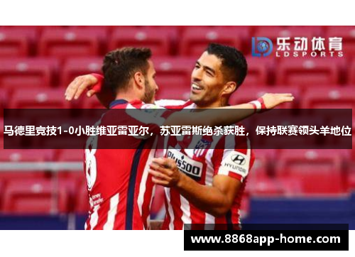 马德里竞技1-0小胜维亚雷亚尔，苏亚雷斯绝杀获胜，保持联赛领头羊地位